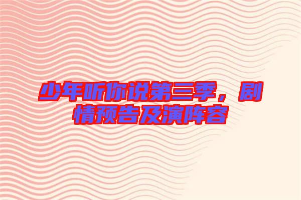 少年聽(tīng)你說(shuō)第三季，劇情預(yù)告及演陣容