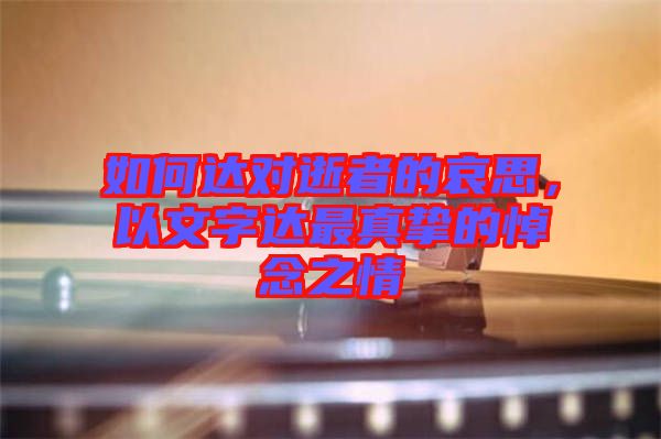 如何達(dá)對(duì)逝者的哀思，以文字達(dá)最真摯的悼念之情