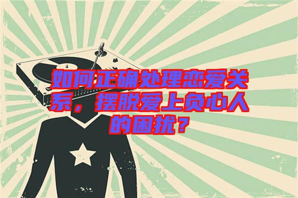 如何正確處理戀愛(ài)關(guān)系，擺脫愛(ài)上負(fù)心人的困擾？