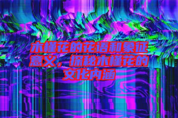 木槿花的花語和象征意義，探秘木槿花的文化內(nèi)涵