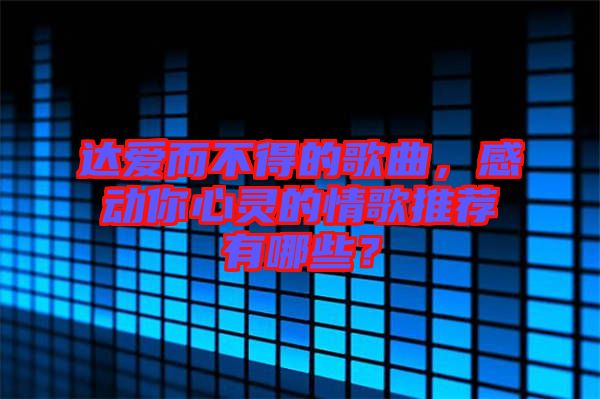 達(dá)愛而不得的歌曲，感動(dòng)你心靈的情歌推薦有哪些？
