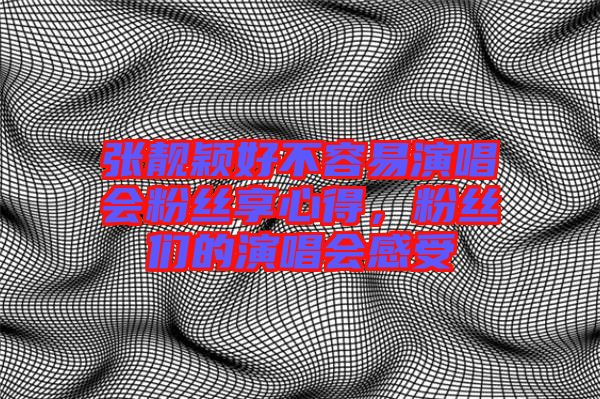 張靚穎好不容易演唱會粉絲享心得，粉絲們的演唱會感受