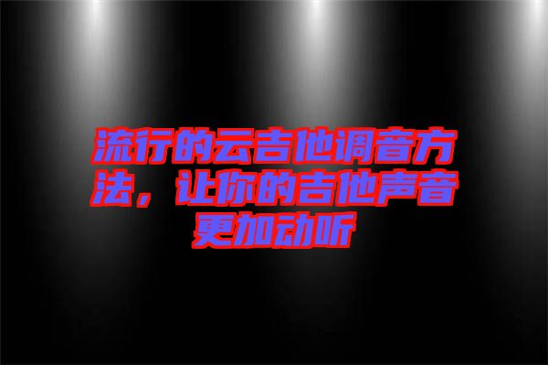 流行的云吉他調(diào)音方法，讓你的吉他聲音更加動(dòng)聽(tīng)