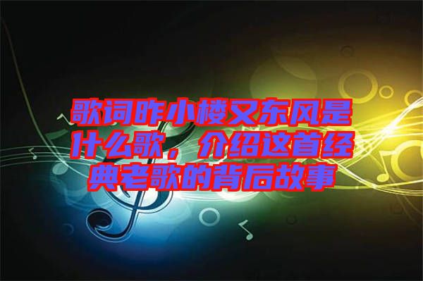 歌詞昨小樓又東風是什么歌，介紹這首經(jīng)典老歌的背后故事