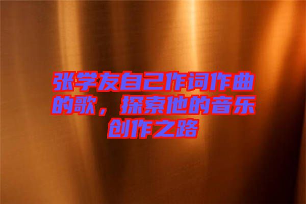 張學(xué)友自己作詞作曲的歌，探索他的音樂創(chuàng)作之路