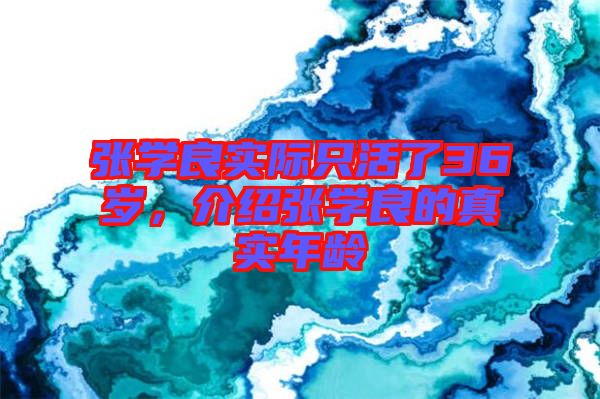 張學(xué)良實(shí)際只活了36歲，介紹張學(xué)良的真實(shí)年齡