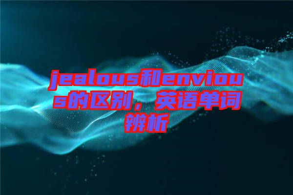 jealous和envious的區(qū)別，英語(yǔ)單詞辨析