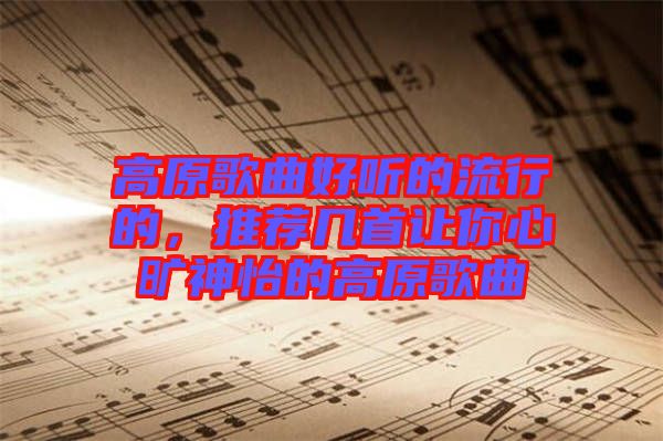 高原歌曲好聽的流行的，推薦幾首讓你心曠神怡的高原歌曲