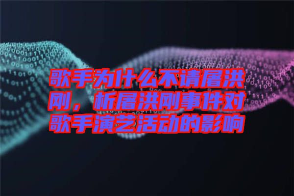 歌手為什么不請屠洪剛，析屠洪剛事件對歌手演藝活動的影響