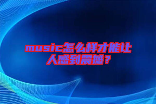 music怎么樣才能讓人感到震撼？