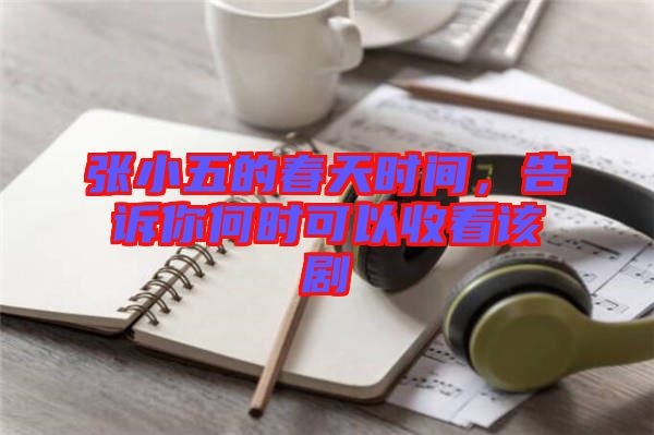 張小五的春天時間，告訴你何時可以收看該劇