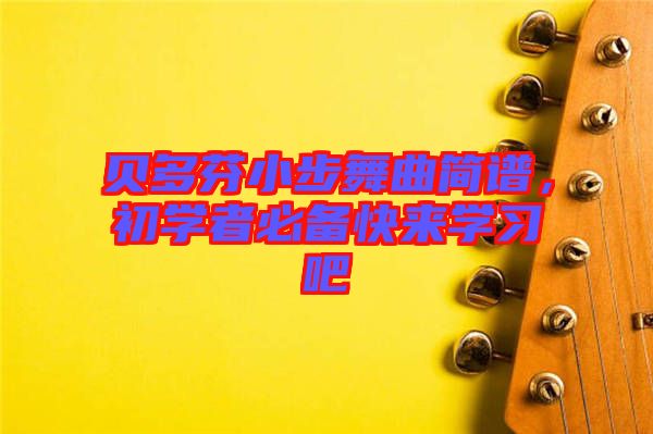 貝多芬小步舞曲簡譜，初學(xué)者必備快來學(xué)習(xí)吧