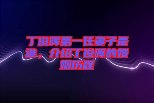 丁俊暉第一任妻子是誰，介紹丁俊暉的婚姻歷程