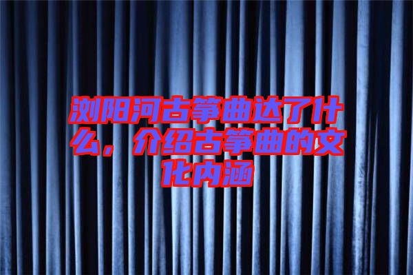 瀏陽(yáng)河古箏曲達(dá)了什么，介紹古箏曲的文化內(nèi)涵