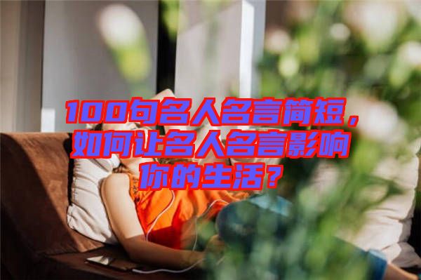100句名人名言簡短，如何讓名人名言影響你的生活？