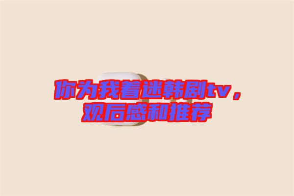 你為我著迷韓劇tv，觀后感和推薦