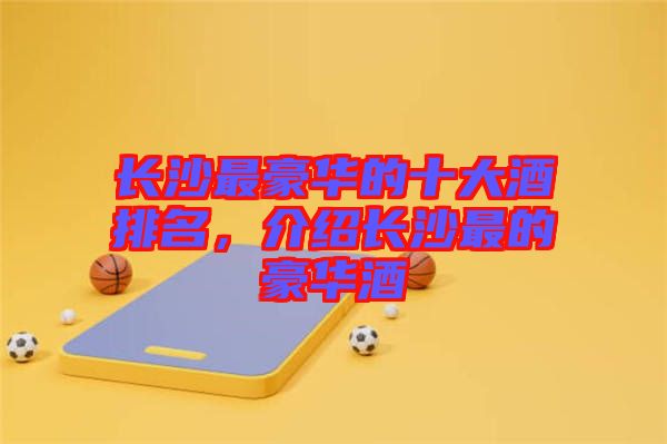 長(zhǎng)沙最豪華的十大酒排名，介紹長(zhǎng)沙最的豪華酒
