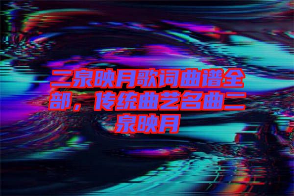 二泉映月歌詞曲譜全部，傳統(tǒng)曲藝名曲二泉映月