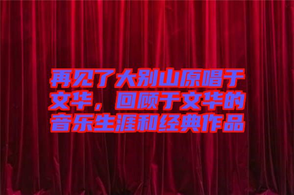 再見了大別山原唱于文華，回顧于文華的音樂生涯和經典作品