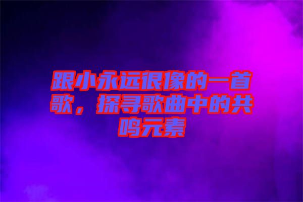 跟小永遠(yuǎn)很像的一首歌，探尋歌曲中的共鳴元素