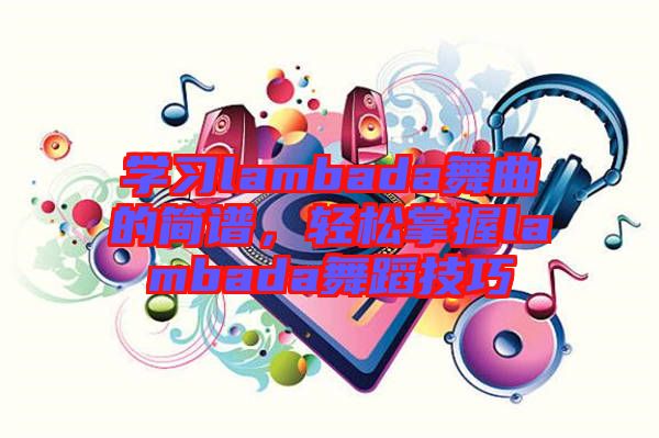 學習lambada舞曲的簡譜，輕松掌握lambada舞蹈技巧