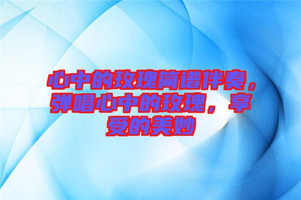 心中的玫瑰簡(jiǎn)譜伴奏，彈唱心中的玫瑰，享受的美妙
