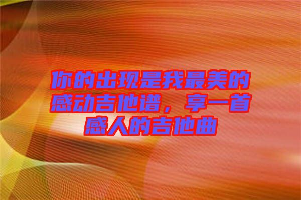 你的出現(xiàn)是我最美的感動吉他譜，享一首感人的吉他曲