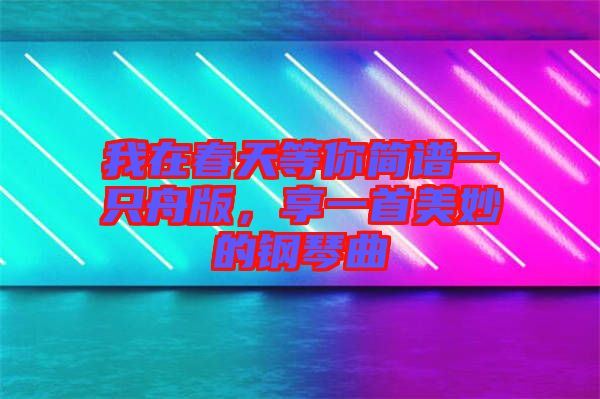 我在春天等你簡譜一只舟版，享一首美妙的鋼琴曲