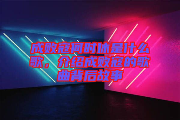 成敗寇何時(shí)休是什么歌，介紹成敗寇的歌曲背后故事