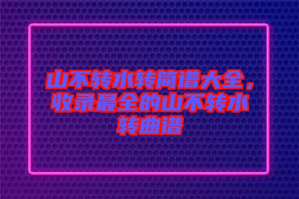 山不轉(zhuǎn)水轉(zhuǎn)簡(jiǎn)譜大全，收錄最全的山不轉(zhuǎn)水轉(zhuǎn)曲譜
