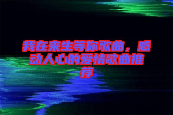 我在來生等你歌曲，感動人心的愛情歌曲推薦