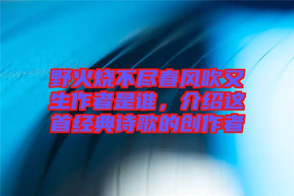 野火燒不盡春風(fēng)吹又生作者是誰，介紹這首經(jīng)典詩歌的創(chuàng)作者