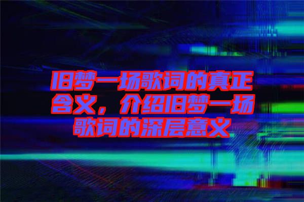 舊夢(mèng)一場(chǎng)歌詞的真正含義，介紹舊夢(mèng)一場(chǎng)歌詞的深層意義