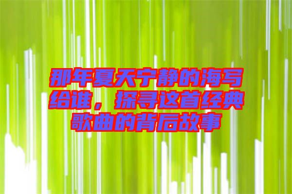 那年夏天寧靜的海寫給誰，探尋這首經(jīng)典歌曲的背后故事