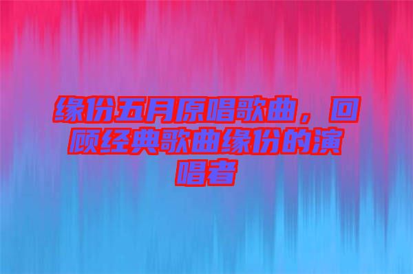 緣份五月原唱歌曲，回顧經(jīng)典歌曲緣份的演唱者