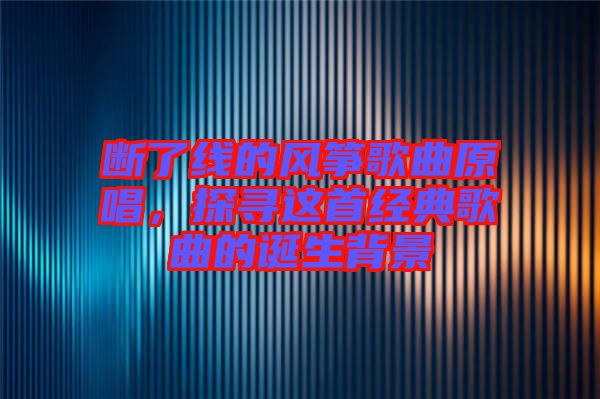 斷了線的風(fēng)箏歌曲原唱，探尋這首經(jīng)典歌曲的誕生背景