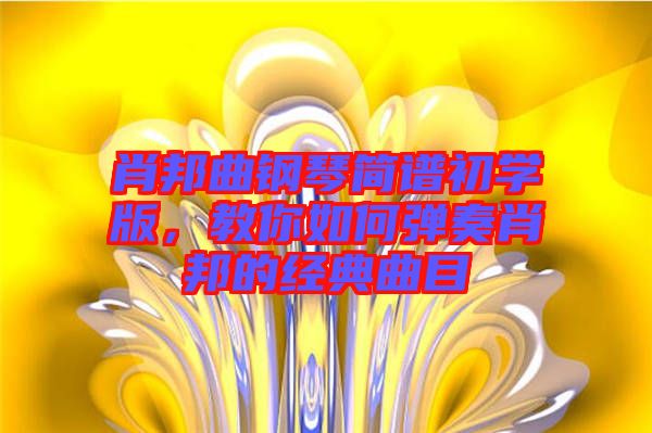 肖邦曲鋼琴簡譜初學(xué)版，教你如何彈奏肖邦的經(jīng)典曲目