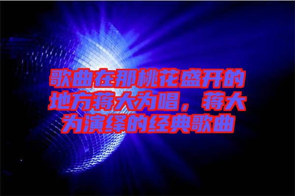 歌曲在那桃花盛開(kāi)的地方蔣大為唱，蔣大為演繹的經(jīng)典歌曲
