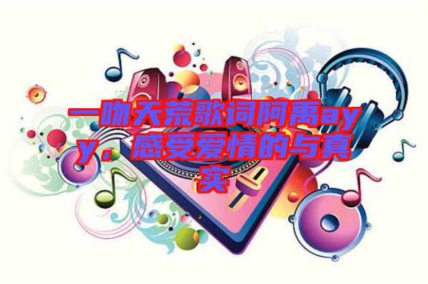 一吻天荒歌詞阿禹ayy，感受愛情的與真實(shí)