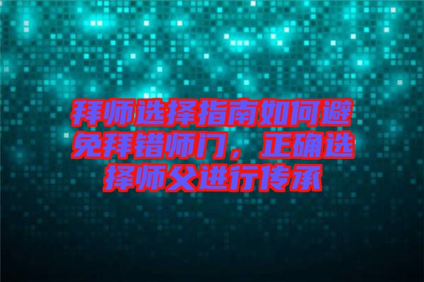 拜師選擇指南如何避免拜錯(cuò)師門，正確選擇師父進(jìn)行傳承
