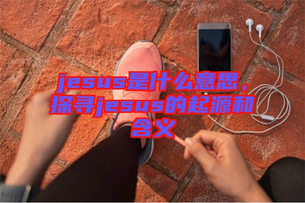jesus是什么意思，探尋jesus的起源和含義