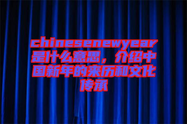 chinesenewyear是什么意思，介紹中國新年的來歷和文化傳承