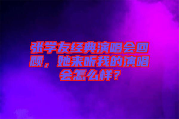 張學(xué)友經(jīng)典演唱會回顧，她來聽我的演唱會怎么樣？