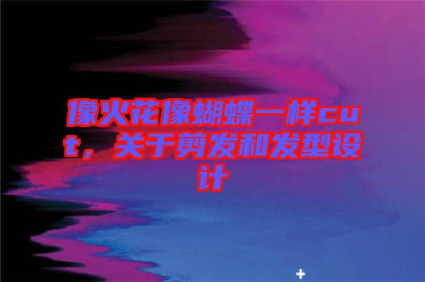 像火花像蝴蝶一樣cut，關(guān)于剪發(fā)和發(fā)型設(shè)計(jì)
