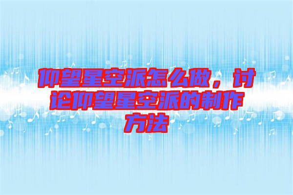 仰望星空派怎么做，討論仰望星空派的制作方法