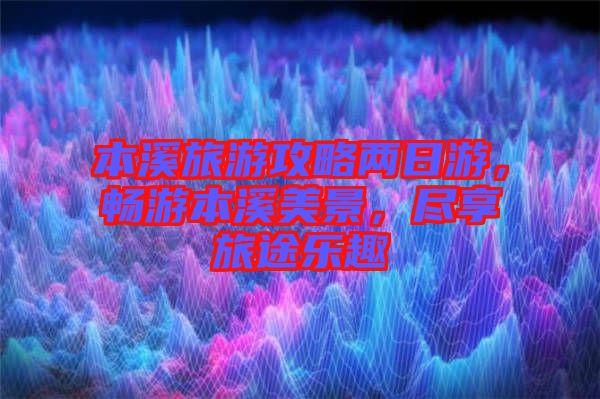 本溪旅游攻略兩日游，暢游本溪美景，盡享旅途樂趣