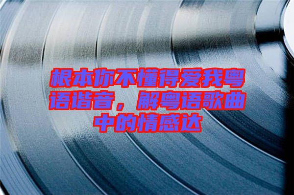 根本你不懂得愛我粵語諧音，解粵語歌曲中的情感達(dá)