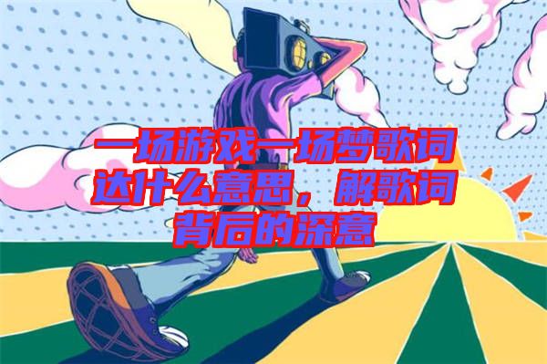 一場游戲一場夢歌詞達(dá)什么意思，解歌詞背后的深意