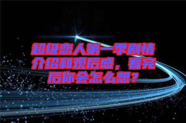 超級(jí)戀人第一季劇情介紹和觀后感，看完后你會(huì)怎么想？