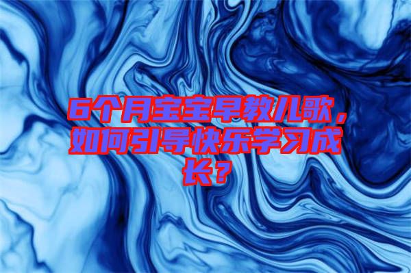 6個月寶寶早教兒歌，如何引導(dǎo)快樂學(xué)習成長？